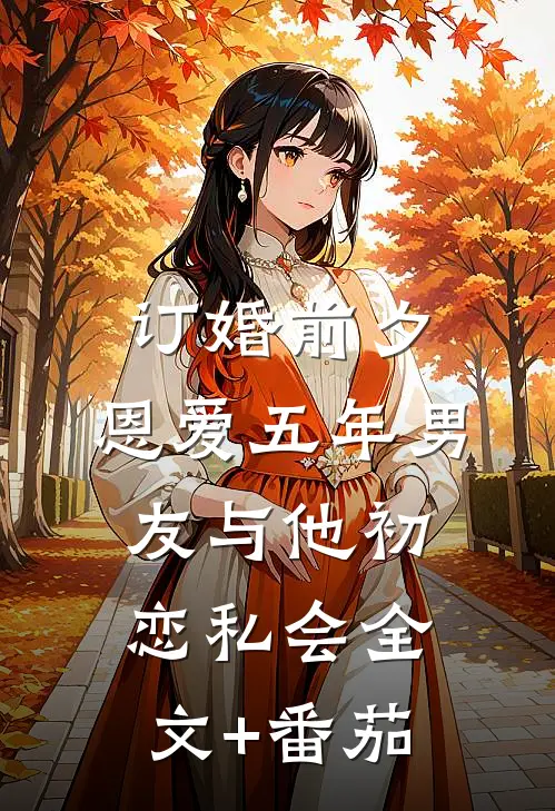 订婚前夕，恩爱五年男友与他初恋私会全文+番茄