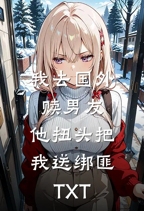 我去国外赎男友，他扭头把我送绑匪TXT