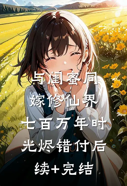 与闺蜜同嫁修仙界，七百万年时光烬错付后续+完结