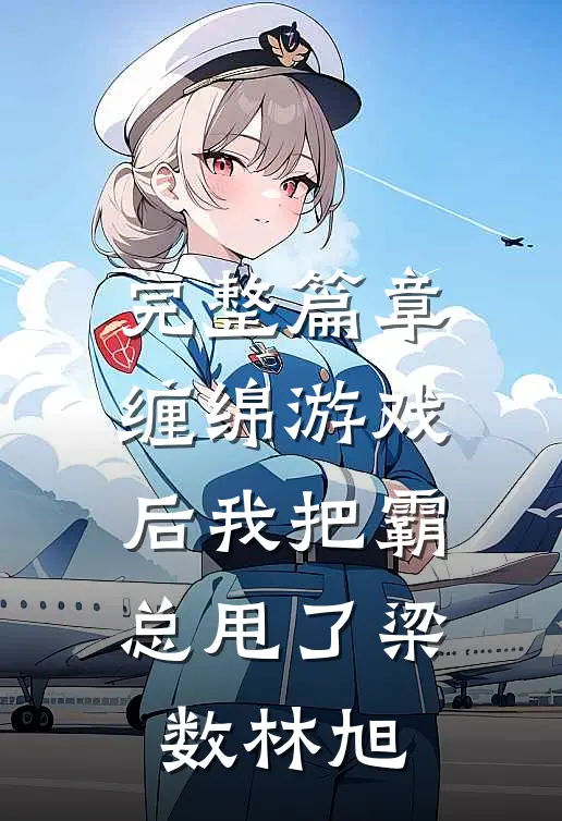 完整篇章缠绵游戏后我把霸总甩了梁数林旭