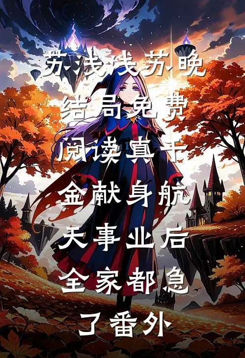 苏浅浅苏晚结局免费阅读真千金献身航天事业后，全家都急了番外