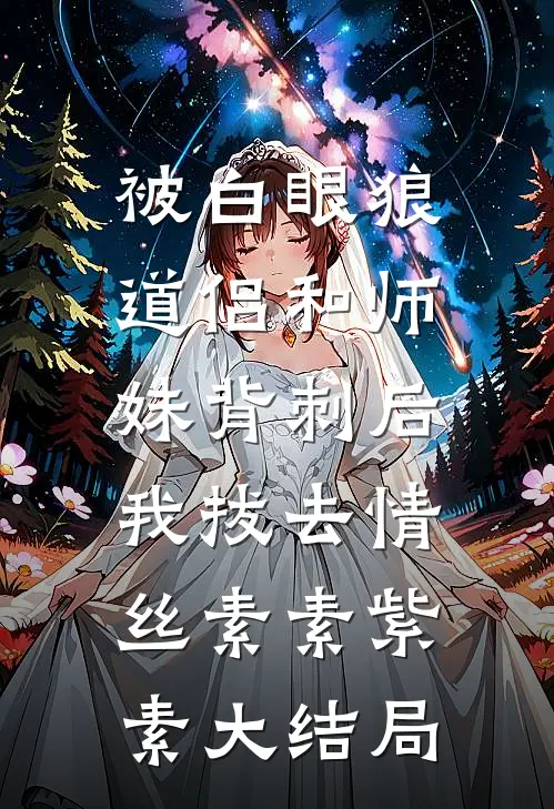 被白眼狼道侣和师妹背刺后，我拔去情丝素素紫素大结局