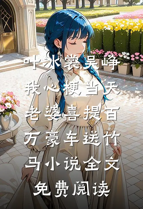 叶冰裳吴峥我心梗当天，老婆喜提百万豪车送竹马小说全文免费阅读