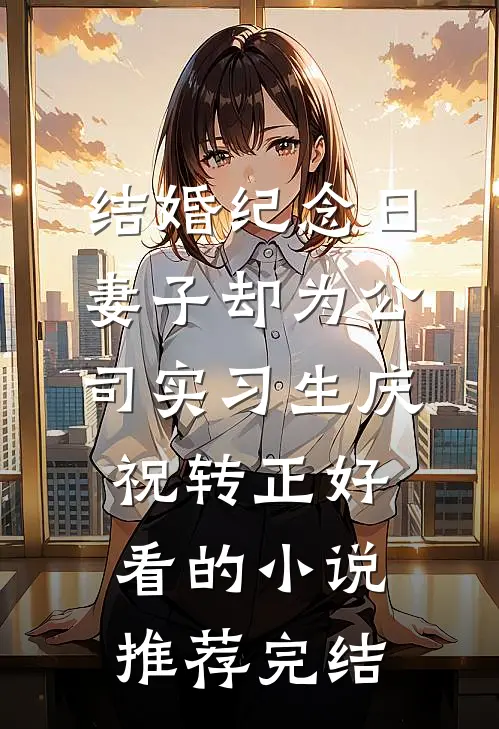 结婚纪念日，妻子却为公司实习生庆祝转正好看的小说推荐完结