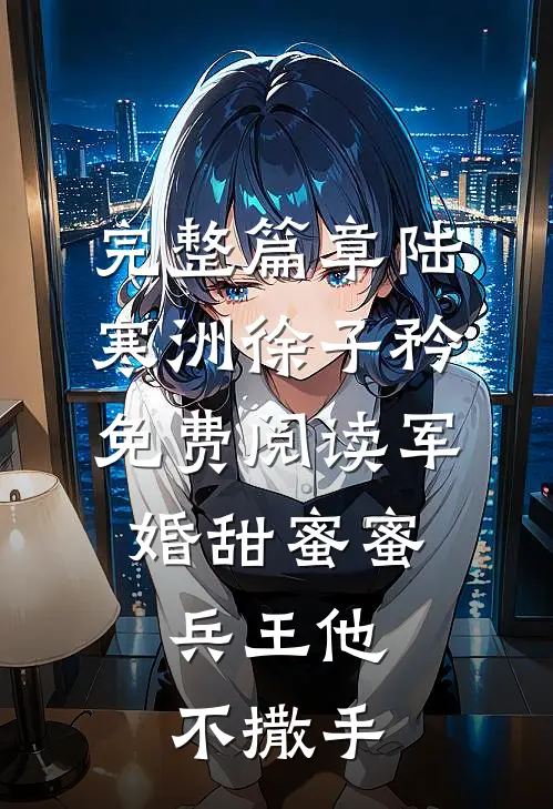 完整篇章陆寒洲徐子矜免费阅读军婚甜蜜蜜,兵王他不撒手