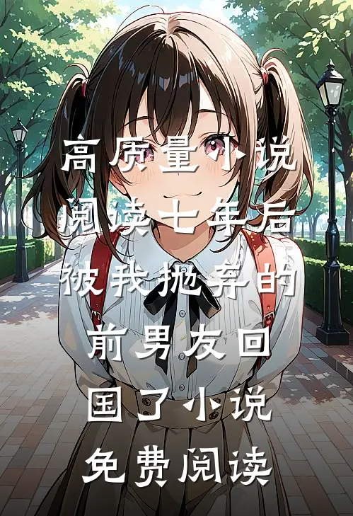 高质量小说阅读七年后被我抛弃的前男友回国了小说免费阅读