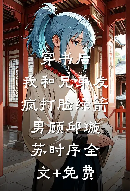 穿书后，我和兄弟发疯打脸绿箭男顾邱璇苏时序全文+免费