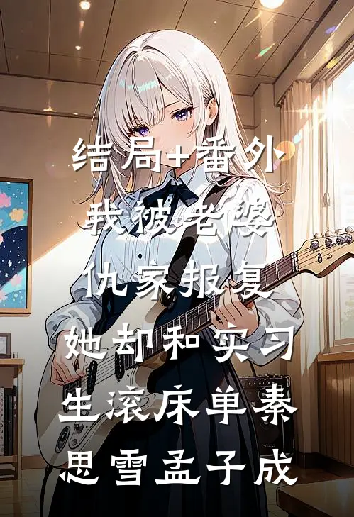 结局+番外我被老婆仇家报复，她却和实习生滚床单秦思雪孟子成