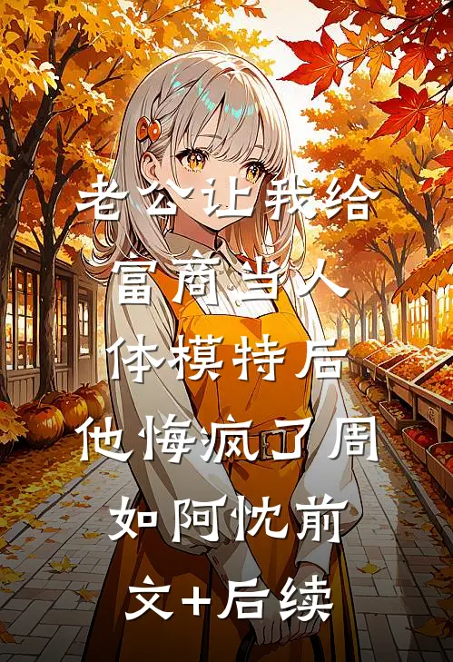 老公让我给富商当人体模特后，他悔疯了周如阿忱前文+后续