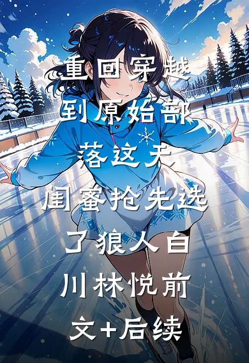 重回穿越到原始部落这天，闺蜜抢先选了狼人白川林悦前文+后续