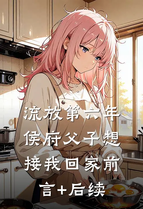 流放第六年，侯府父子想接我回家前言+后续