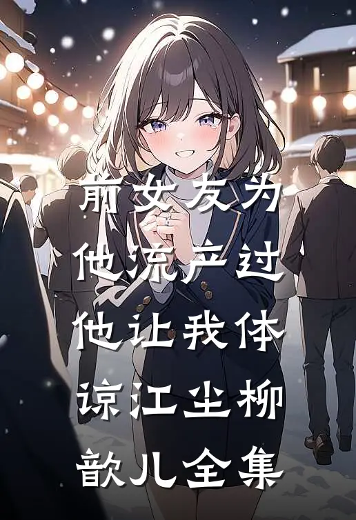 前女友为他流产过，他让我体谅江尘柳歆儿 全集