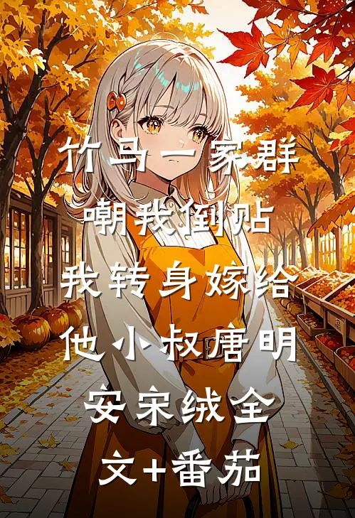 竹马一家群嘲我倒贴，我转身嫁给他小叔唐明安宋绒全文+番茄
