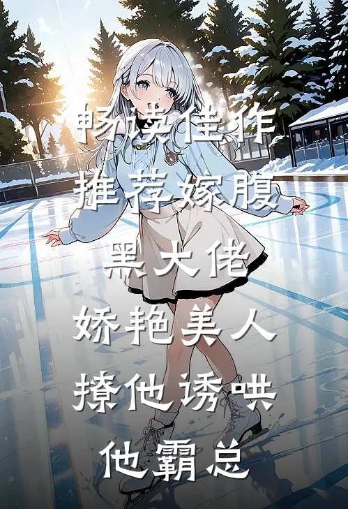 畅读佳作推荐嫁腹黑大佬,娇艳美人撩他诱哄他霸总