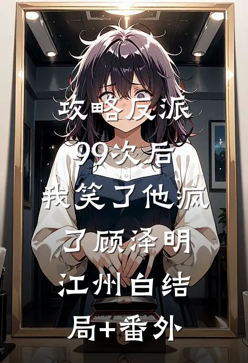 攻略反派99次后，我笑了他疯了顾泽明江州白结局+番外
