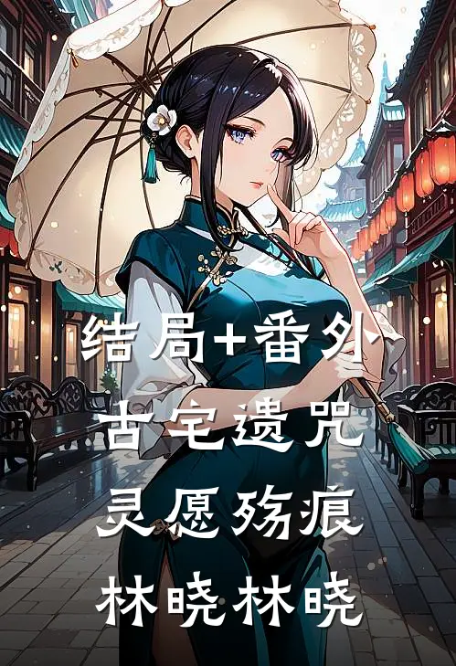 结局+番外古宅遗咒:灵愿殇痕 林晓林晓