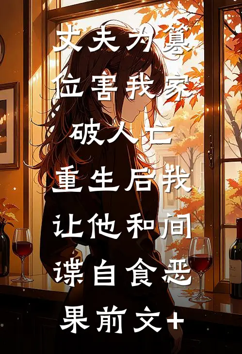 丈夫为篡位害我家破人亡，重生后我让他和间谍自食恶果前文+