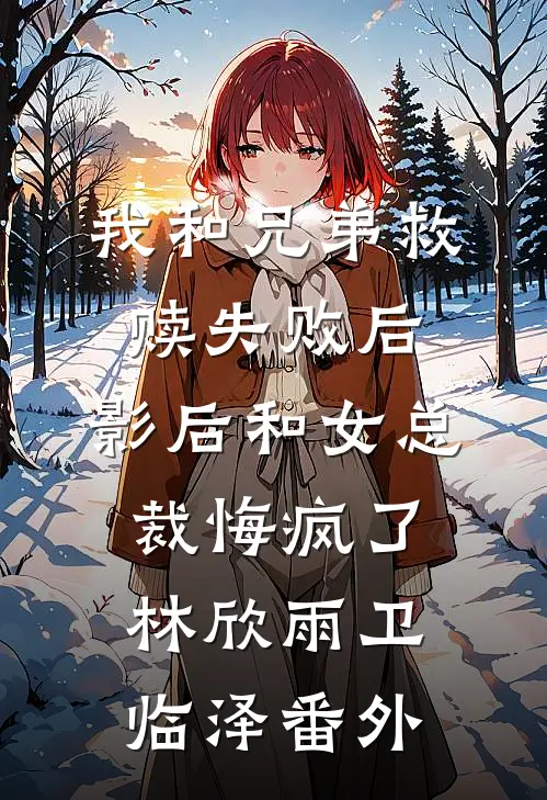 我和兄弟救赎失败后，影后和女总裁悔疯了林欣雨卫临泽番外