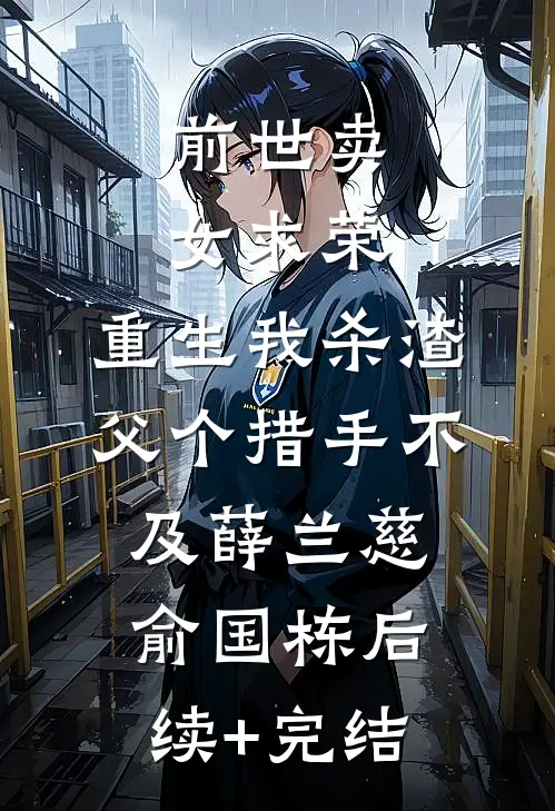 前世卖女求荣，重生我杀渣父个措手不及薛兰慈俞国栋后续+完结
