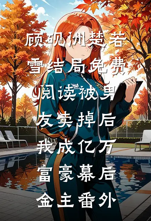 顾砚洲楚若雪结局免费阅读被男友卖掉后，我成亿万富豪幕后金主番外