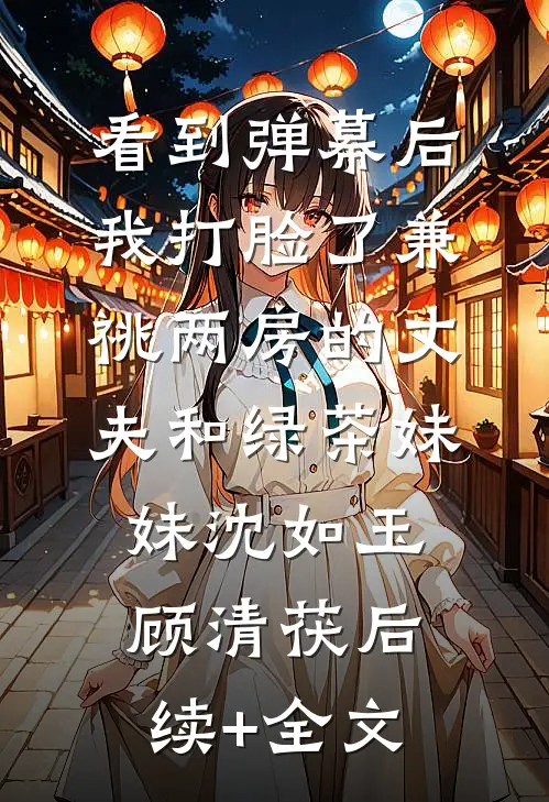 看到弹幕后，我打脸了兼祧两房的丈夫和绿茶妹妹沈如玉顾清茯后续+全文