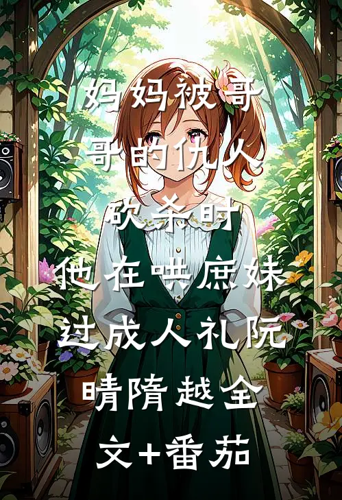 妈妈被哥哥的仇人砍杀时，他在哄庶妹过成人礼阮晴隋越全文+番茄