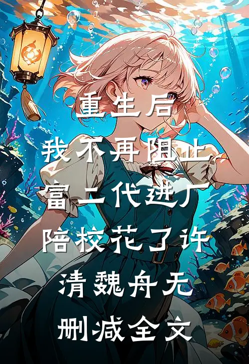 重生后，我不再阻止富二代进厂陪校花了许清魏舟无删减全文