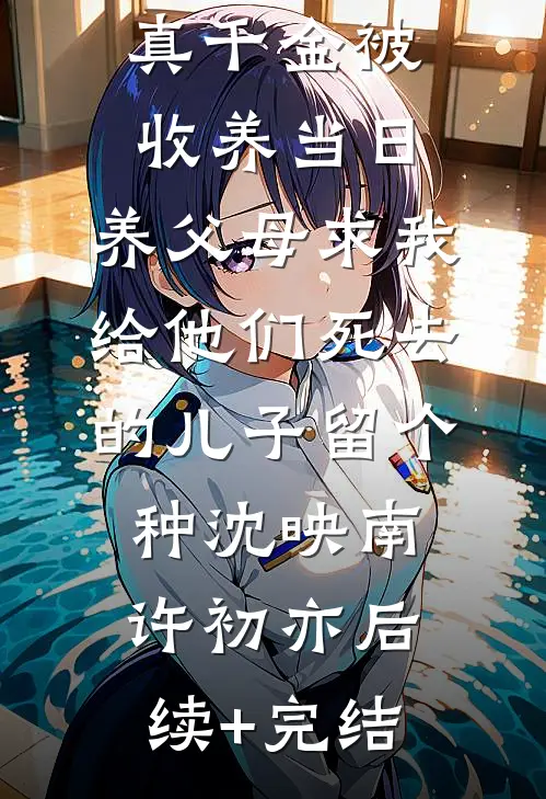 真千金被收养当日，养父母求我给他们死去的儿子留个种沈映南许初亦后续+完结