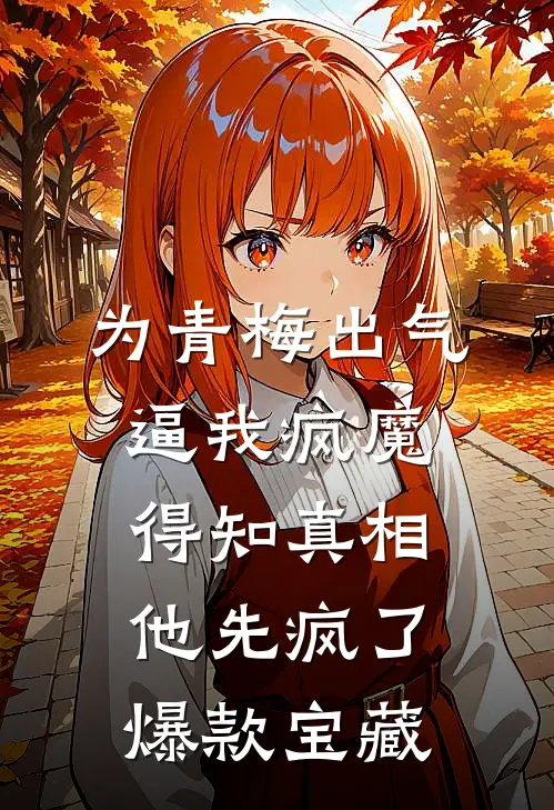 为青梅出气逼我疯魔，得知真相他先疯了爆款宝藏