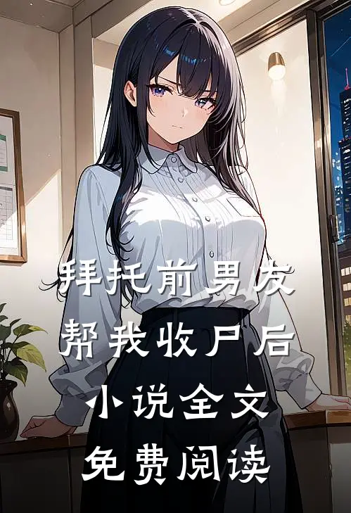 拜托前男友帮我收尸后小说全文免费阅读