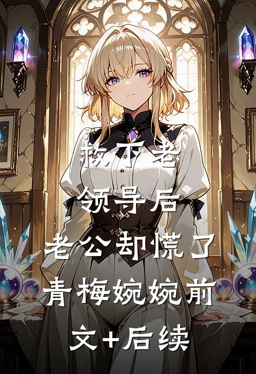 救下老领导后，老公却慌了青梅婉婉前文+后续