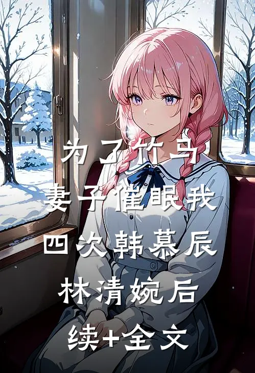 为了竹马，妻子催眠我四次韩慕辰林清婉后续+全文