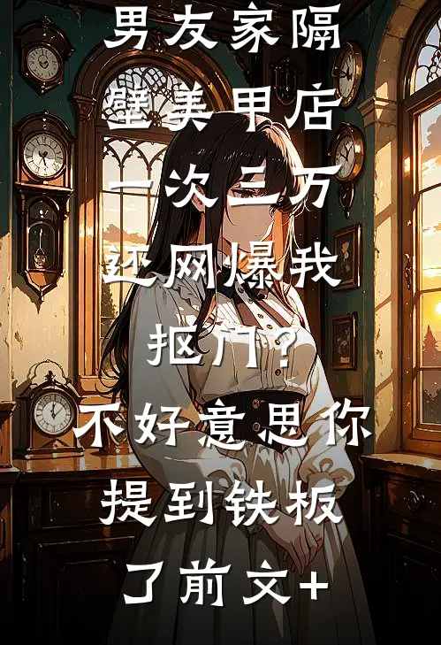 男友家隔壁美甲店一次三万，还网爆我抠门？不好意思你提到铁板了前文+