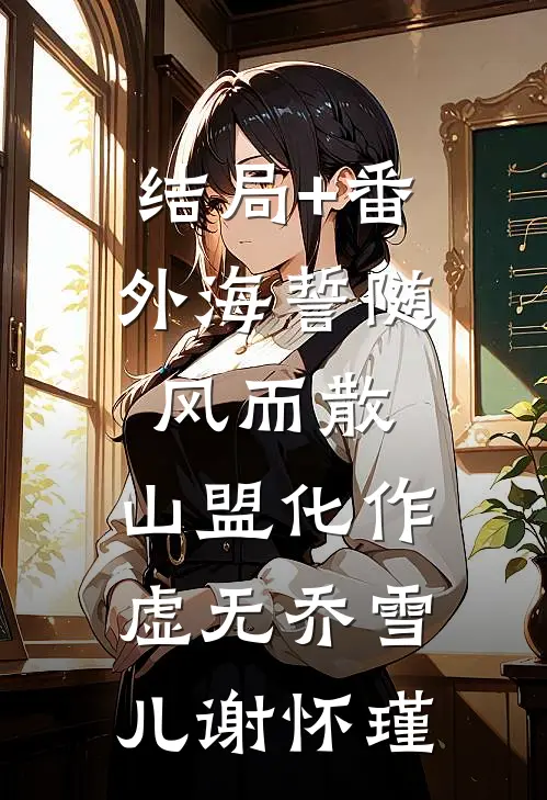 结局+番外海誓随风而散，山盟化作虚无乔雪儿谢怀瑾