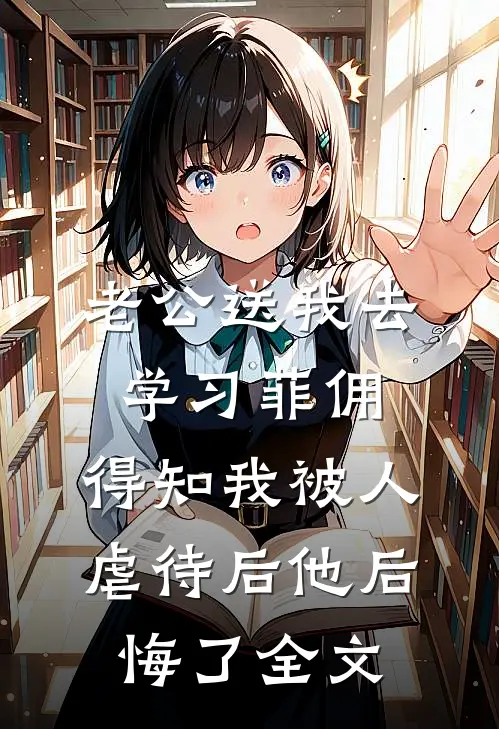 老公送我去学习菲佣，得知我被人虐待后他后悔了全文
