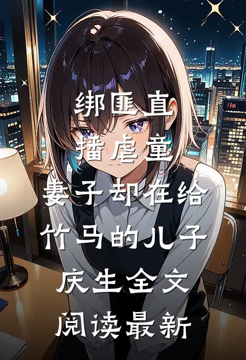 绑匪直播虐童，妻子却在给竹马的儿子庆生全文阅读最新