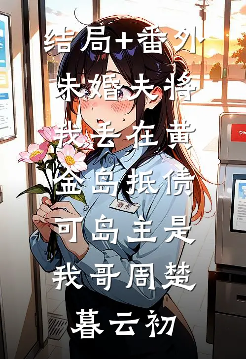 结局+番外未婚夫将我丢在黄金岛抵债，可岛主是我哥周楚暮云初
