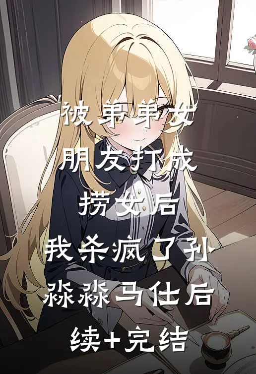被弟弟女朋友打成捞女后，我杀疯了孙淼淼马仕后续+完结