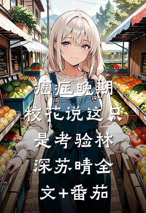 癌症晚期，校花说这只是考验林深苏晴全文+番茄