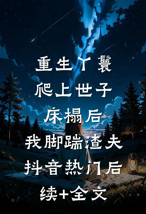 重生丫鬟：爬上世子床榻后，我脚踹渣夫抖音热门后续+全文