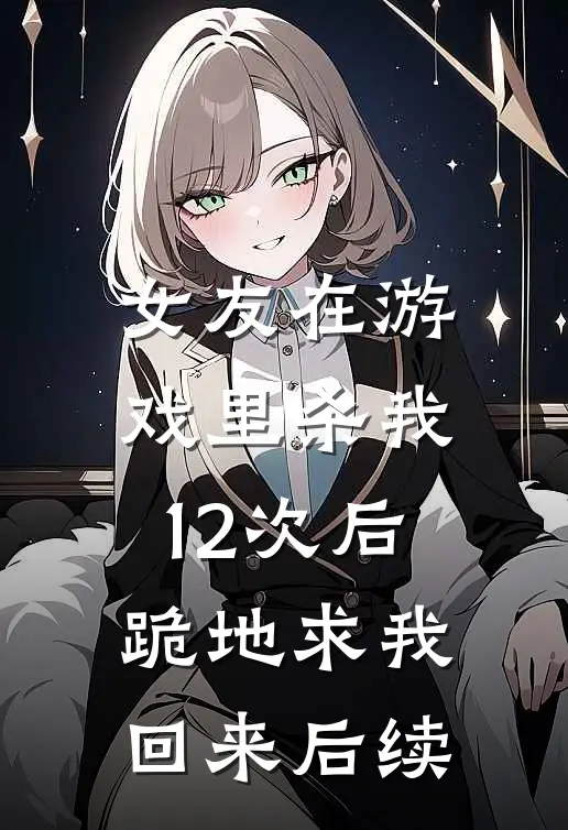 女友在游戏里杀我12次后，跪地求我回来后续