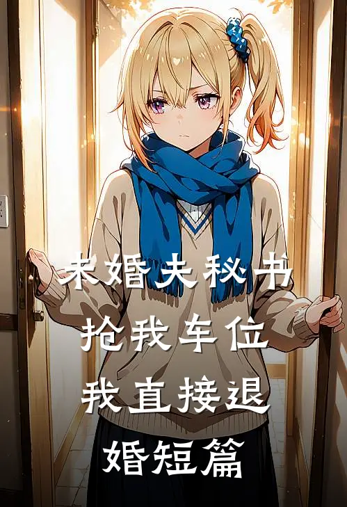 未婚夫秘书抢我车位，我直接退婚短篇