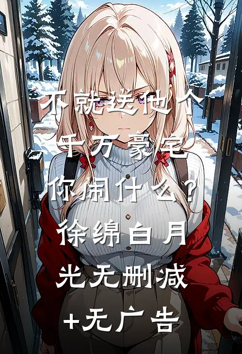 不就送他个千万豪宅，你闹什么？徐绵白月光无删减+无广告
