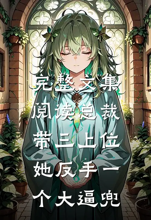 完整文集阅读总裁带三上位，她反手一个大逼兜