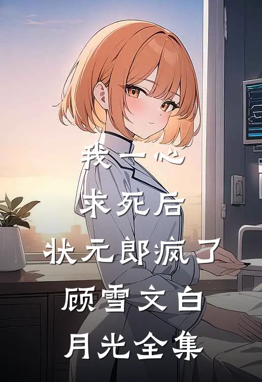 我一心求死后，状元郎疯了顾雪文白月光 全集