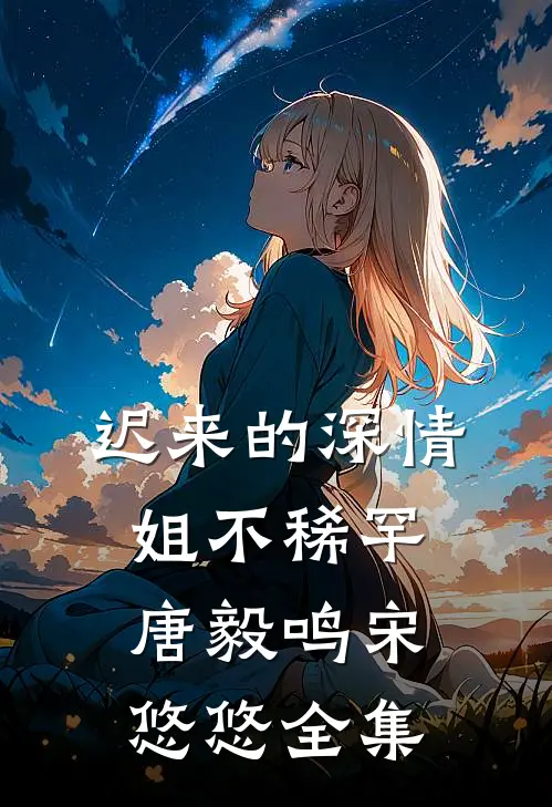 迟来的深情姐不稀罕唐毅鸣宋悠悠 全集