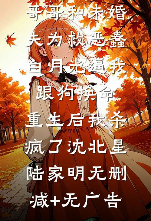 哥哥和未婚夫为救恶蠢白月光逼我跟狗换命，重生后我杀疯了沈北星陆家明无删减+无广告
