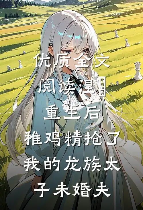 优质全文阅读涅槃重生后，稚鸡精抢了我的龙族太子未婚夫