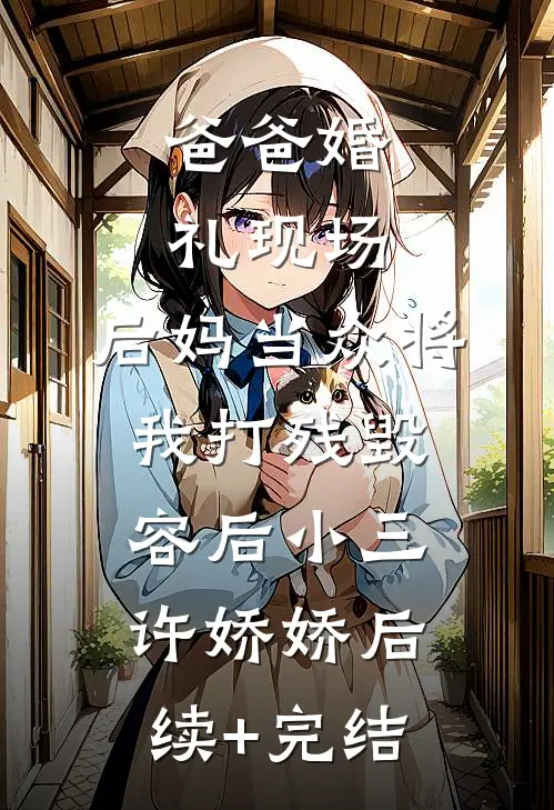 爸爸婚礼现场，后妈当众将我打残毁容后小三许娇娇后续+完结