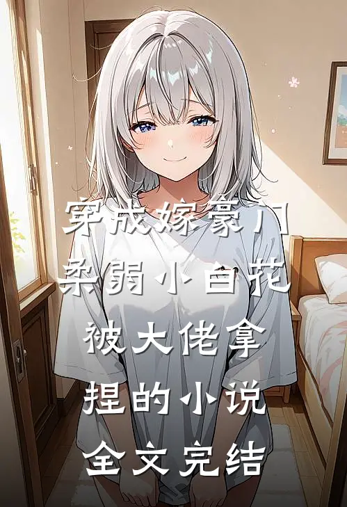 穿成嫁豪门,柔弱小白花被大佬拿捏的小说全文完结